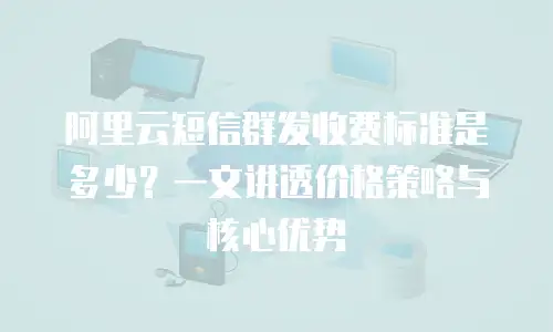 阿里云短信群发收费标准是多少？一文讲透价格策略与核心优势