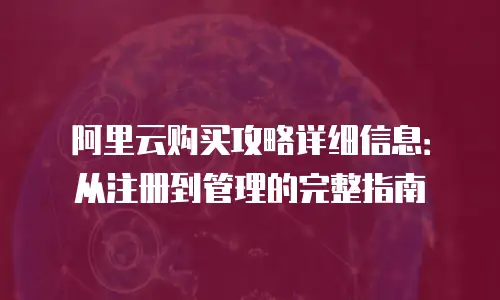 阿里云购买攻略详细信息：从注册到管理的完整指南