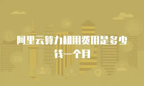 阿里云算力租用费用是多少钱一个月