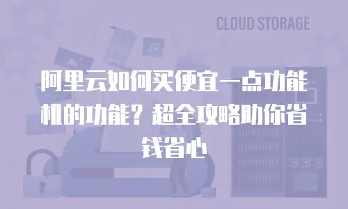 阿里云如何买便宜一点功能机的功能？超全攻略助你省钱省心