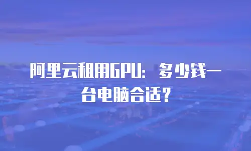 阿里云租用GPU：多少钱一台电脑合适？