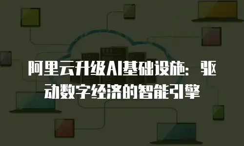 阿里云升级AI基础设施：驱动数字经济的智能引擎