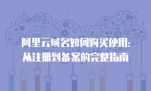 阿里云域名如何购买使用：从注册到备案的完整指南