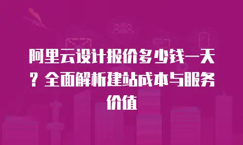 阿里云设计报价多少钱一天？全面解析建站成本与服务价值