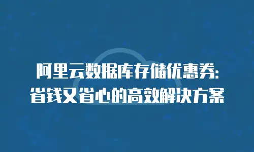 阿里云数据库存储优惠券：省钱又省心的高效解决方案