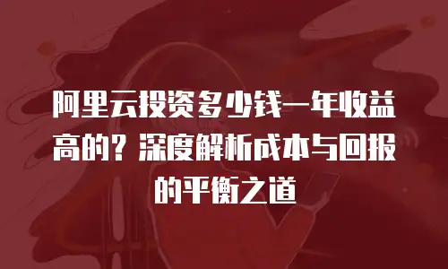 阿里云投资多少钱一年收益高的？深度解析成本与回报的平衡之道
