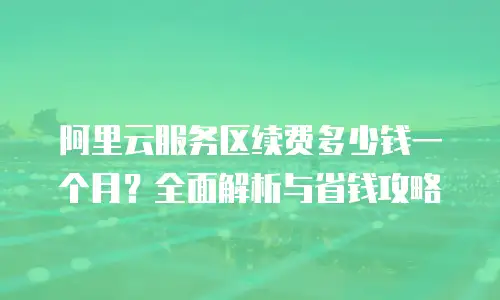 阿里云服务区续费多少钱一个月？全面解析与省钱攻略