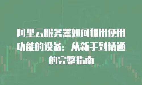 阿里云服务器如何租用使用功能的设备：从新手到精通的完整指南