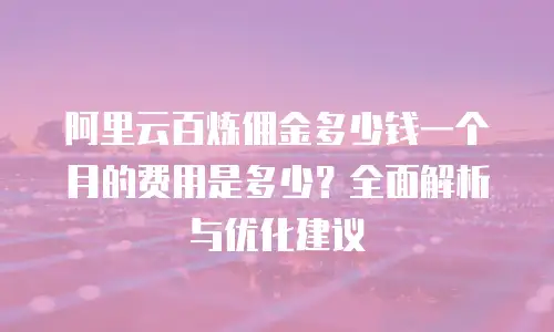 阿里云百炼佣金多少钱一个月的费用是多少？全面解析与优化建议