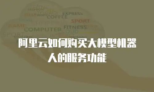 阿里云如何购买大模型机器人的服务功能