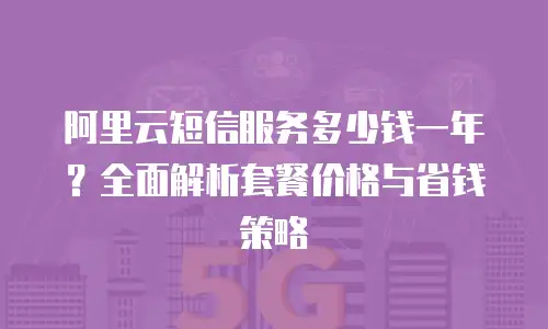 阿里云短信服务多少钱一年？全面解析套餐价格与省钱策略