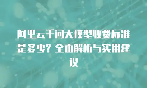 阿里云千问大模型收费标准是多少？全面解析与实用建议