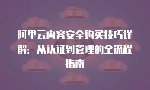 阿里云内容安全购买技巧详解：从认证到管理的全流程指南