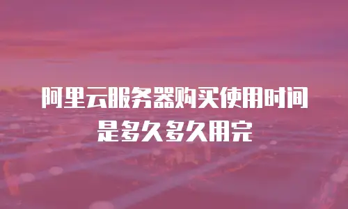 阿里云服务器购买使用时间是多久多久用完