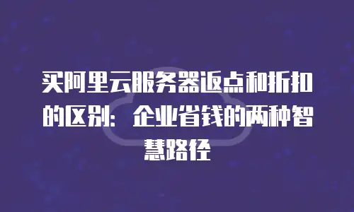 买阿里云服务器返点和折扣的区别：企业省钱的两种智慧路径