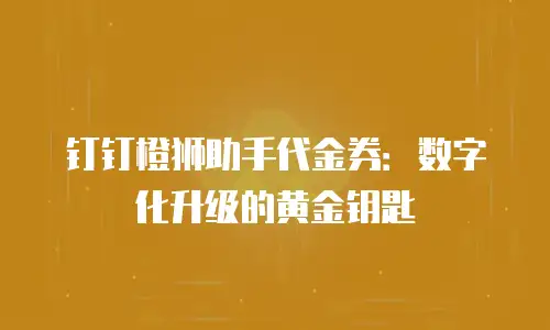 钉钉橙狮助手代金券：数字化升级的黄金钥匙