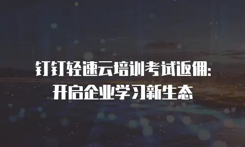 钉钉轻速云培训考试返佣：开启企业学习新生态