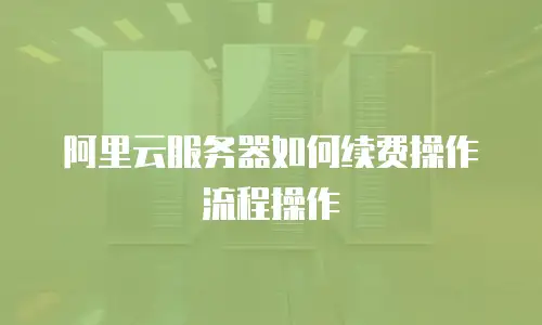 阿里云服务器如何续费操作流程操作