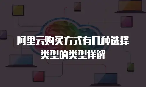 阿里云购买方式有几种选择类型的类型详解