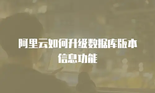 阿里云如何升级数据库版本信息功能