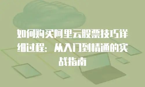 如何购买阿里云股票技巧详细过程：从入门到精通的实战指南