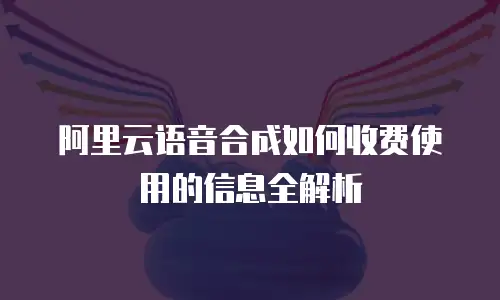 阿里云语音合成如何收费使用的信息全解析