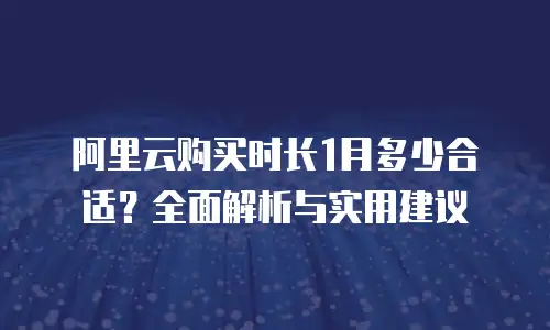 阿里云购买时长1月多少合适？全面解析与实用建议