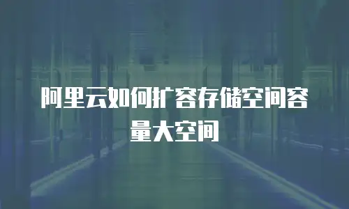阿里云如何扩容存储空间容量大空间