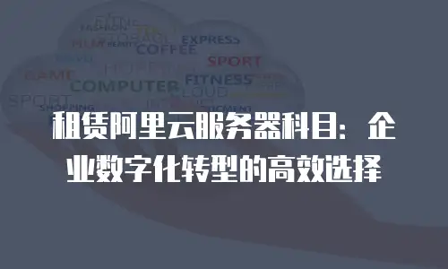 租赁阿里云服务器科目：企业数字化转型的高效选择