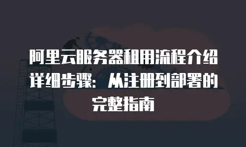 阿里云服务器租用流程介绍详细步骤：从注册到部署的完整指南