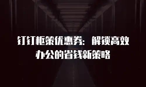 钉钉枢策优惠券：解锁高效办公的省钱新策略