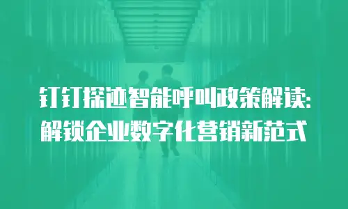 钉钉探迹智能呼叫政策解读：解锁企业数字化营销新范式