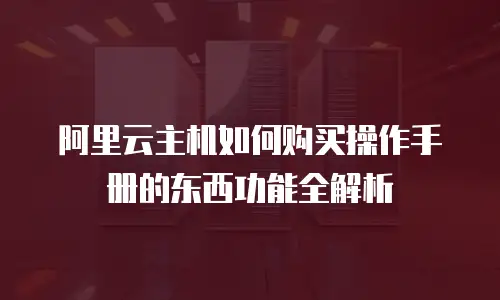 阿里云主机如何购买操作手册的东西功能全解析