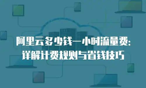 阿里云多少钱一小时流量费：详解计费规则与省钱技巧