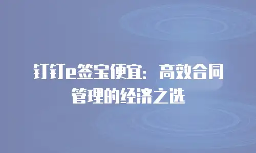 钉钉e签宝便宜：高效合同管理的经济之选