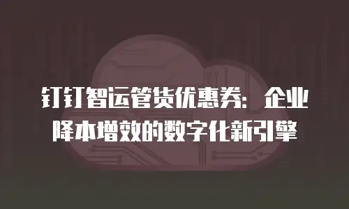 钉钉智运管货优惠券：企业降本增效的数字化新引擎