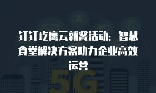 钉钉屹鹰云就餐活动：智慧食堂解决方案助力企业高效运营