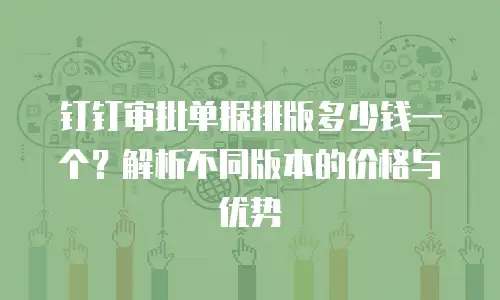 钉钉审批单据排版多少钱一个？解析不同版本的价格与优势
