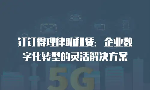 钉钉得理律助租赁：企业数字化转型的灵活解决方案