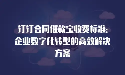 钉钉合同催款宝收费标准：企业数字化转型的高效解决方案