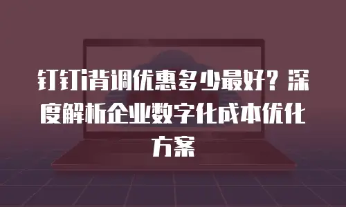 钉钉i背调优惠多少最好？深度解析企业数字化成本优化方案