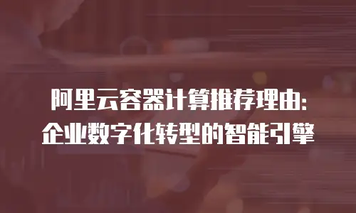 阿里云容器计算推荐理由：企业数字化转型的智能引擎