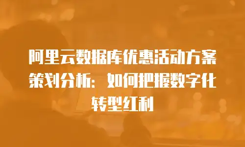 阿里云数据库优惠活动方案策划分析：如何把握数字化转型红利