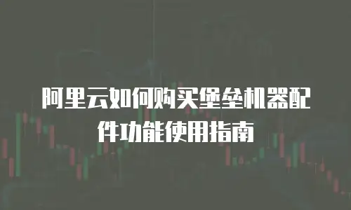 阿里云如何购买堡垒机器配件功能使用指南