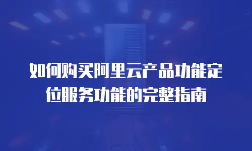 如何购买阿里云产品功能定位服务功能的完整指南