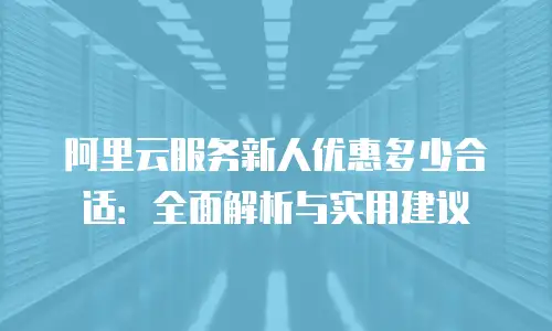 阿里云服务新人优惠多少合适：全面解析与实用建议
