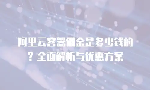 阿里云容器佣金是多少钱的？全面解析与优惠方案