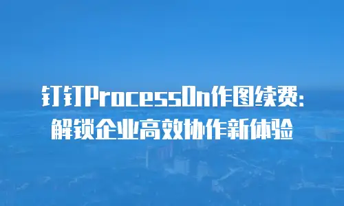 钉钉ProcessOn作图续费：解锁企业高效协作新体验