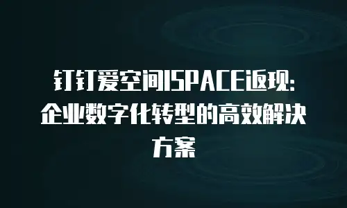 钉钉爱空间ISPACE返现：企业数字化转型的高效解决方案
