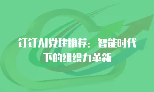 钉钉AI党建推荐：智能时代下的组织力革新